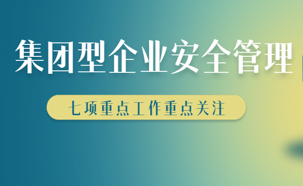 集團(tuán)型企業(yè)安全生產(chǎn)如何管理，七大管理方法快來(lái)收藏學(xué)習(xí)！