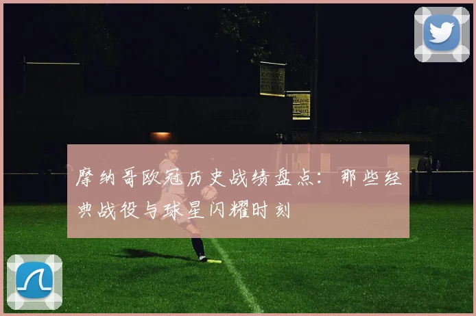 摩纳哥欧冠历史战绩盘点：那些经典战役与球星闪耀时刻