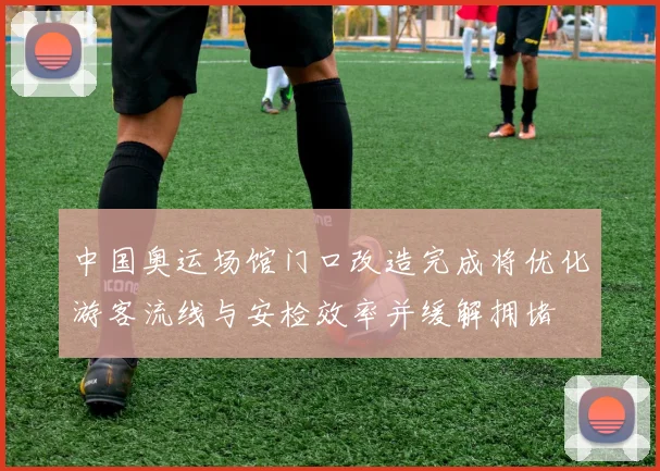 中国奥运场馆门口改造完成将优化游客流线与安检效率并缓解拥堵