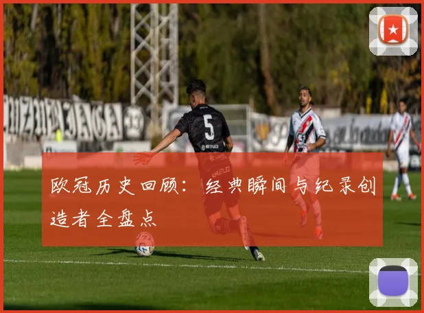 欧冠历史回顾:经典瞬间与纪录创造者全盘点