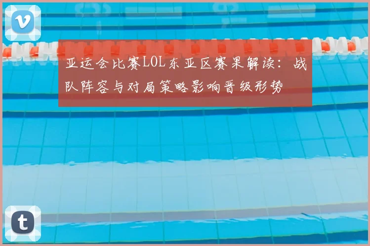 亚运会比赛LOL东亚区赛果解读:战队阵容与对局策略影响晋级形势