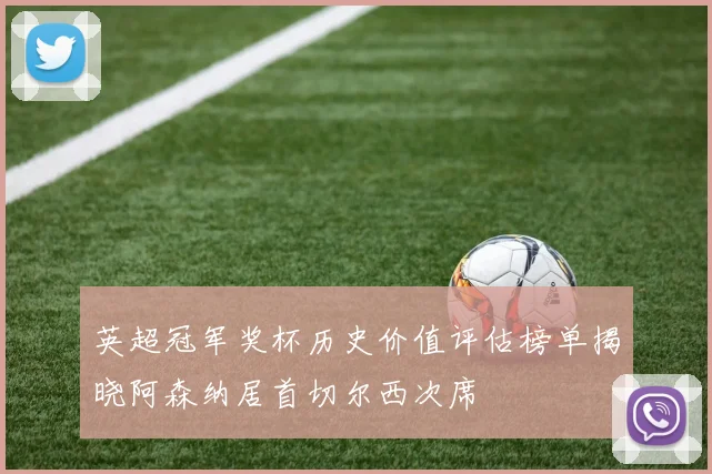 英超冠军奖杯历史价值评估榜单揭晓阿森纳居首切尔西次席
