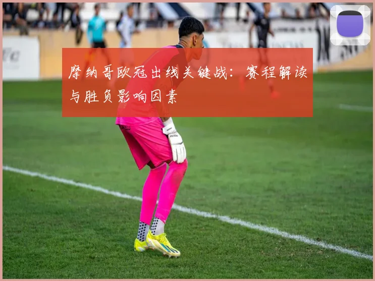 摩纳哥欧冠出线关键战：赛程解读与胜负影响因素
