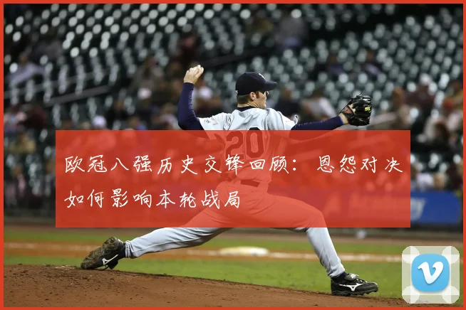 欧冠八强历史交锋回顾：恩怨对决如何影响本轮战局