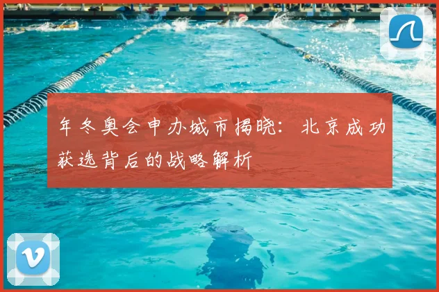 年冬奥会申办城市揭晓:北京成功获选背后的战略解析