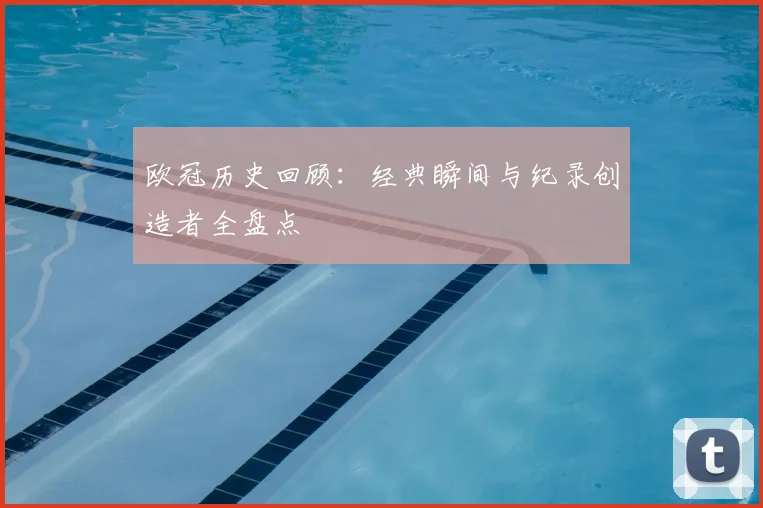 欧冠历史回顾:经典瞬间与纪录创造者全盘点