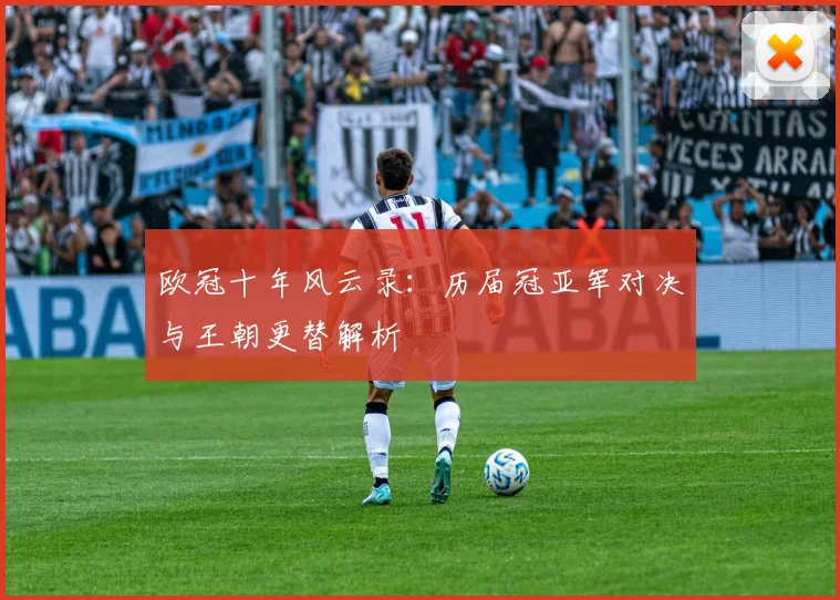 欧冠十年风云录：历届冠亚军对决与王朝更替解析