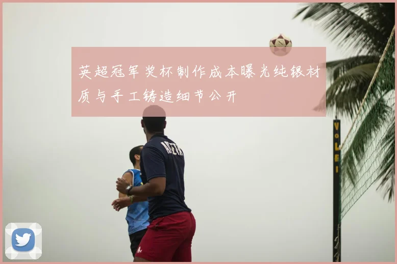 英超冠军奖杯制作成本曝光纯银材质与手工铸造细节公开