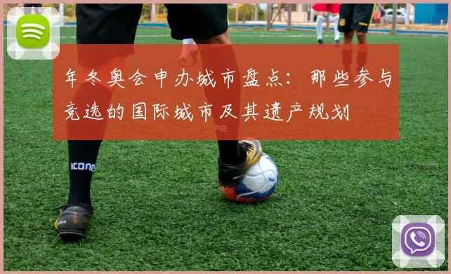 年冬奥会申办城市盘点:那些参与竞选的国际城市及其遗产规划