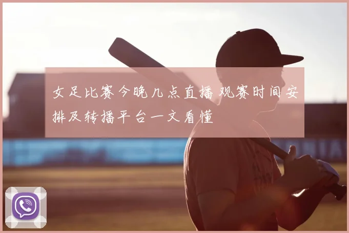 女足比赛今晚几点直播 观赛时间安排及转播平台一文看懂
