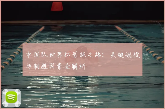 中国队世界杯晋级之路：关键战役与制胜因素全解析