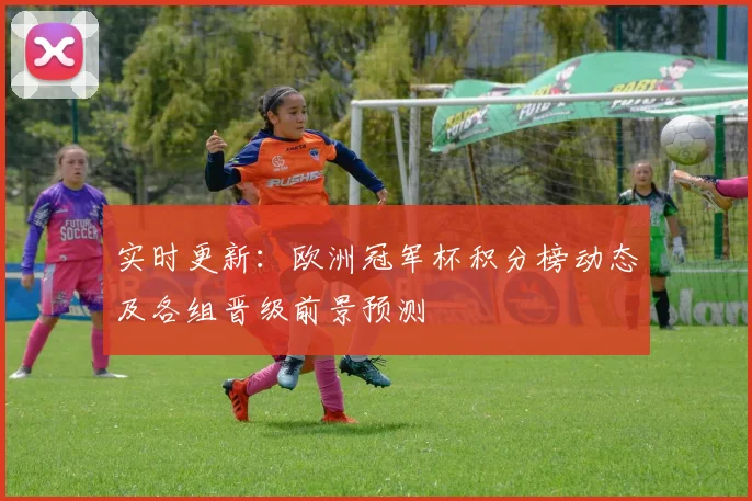 实时更新：欧洲冠军杯积分榜动态及各组晋级前景预测