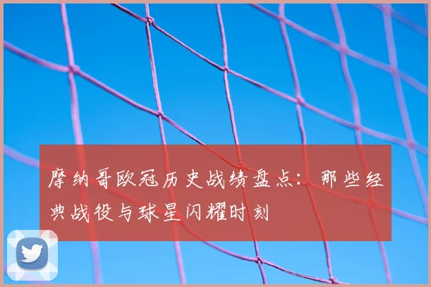 摩纳哥欧冠历史战绩盘点:那些经典战役与球星闪耀时刻