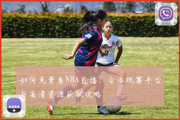 如何免费看NBA直播？合法观赛平台与高清资源获取攻略